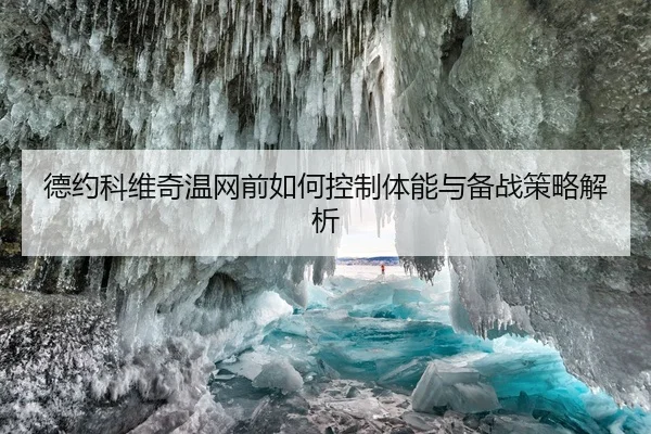 德约科维奇温网前如何控制体能与备战策略解析