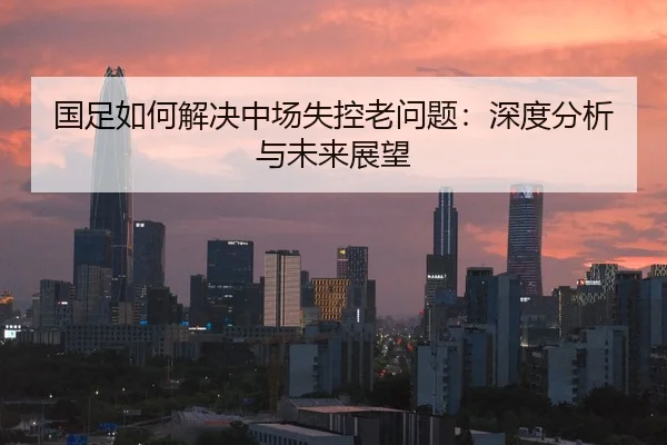 国足如何解决中场失控老问题：深度分析与未来展望