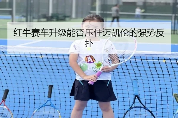 红牛赛车升级能否压住迈凯伦的强势反扑