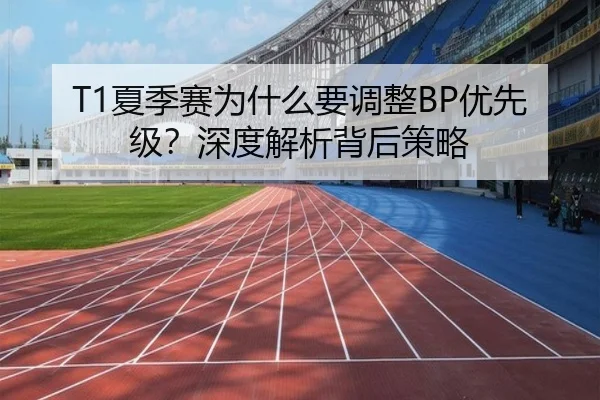 T1夏季赛为什么要调整BP优先级？深度解析背后策略