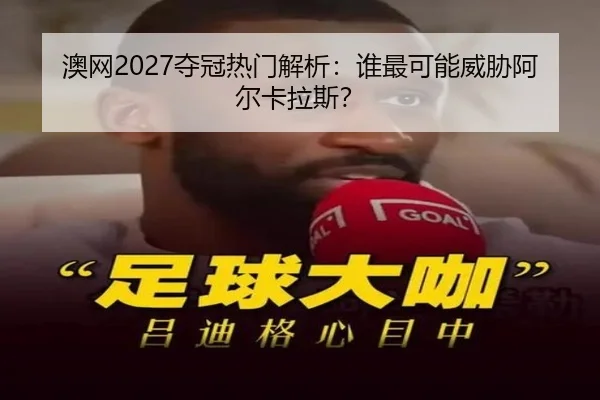澳网2027夺冠热门解析：谁最可能威胁阿尔卡拉斯？