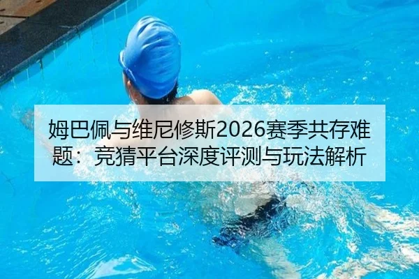 姆巴佩与维尼修斯2026赛季共存难题：竞猜平台深度评测与玩法解析