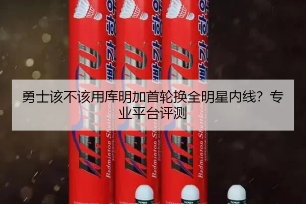 勇士该不该用库明加首轮换全明星内线？专业平台评测