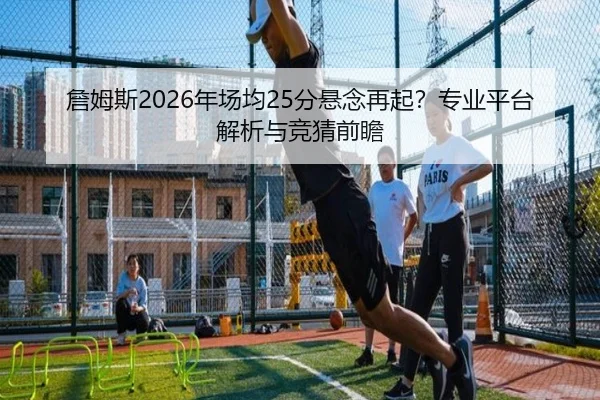 詹姆斯2026年场均25分悬念再起？专业平台解析与竞猜前瞻