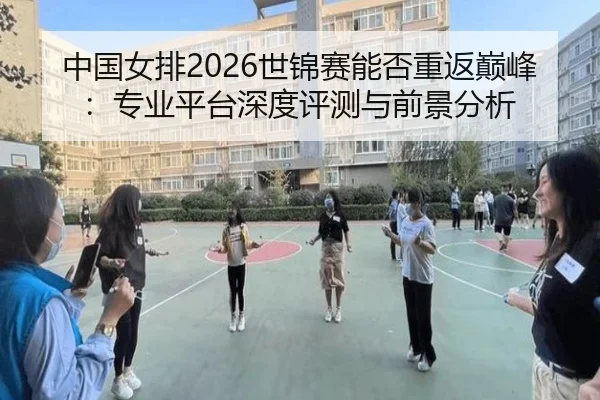 中国女排2026世锦赛能否重返巅峰：专业平台深度评测与前景分析
