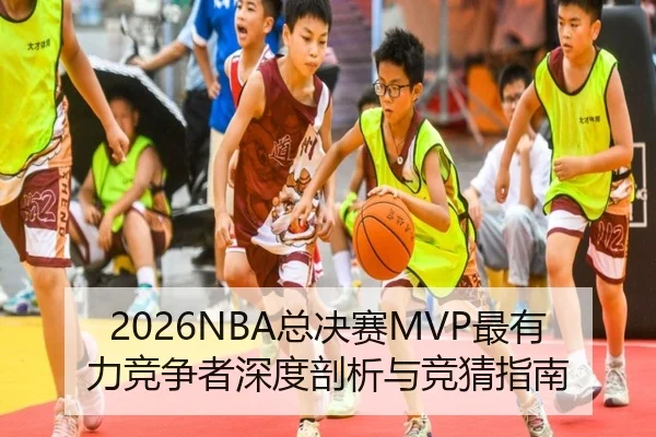 2026NBA总决赛MVP最有力竞争者深度剖析与竞猜指南